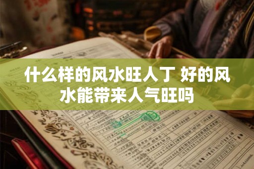 什么样的风水旺人丁 好的风水能带来人气旺吗