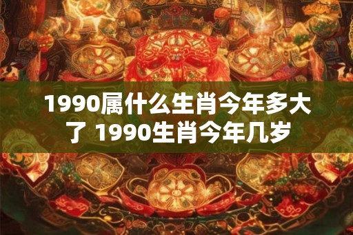 1990属什么生肖今年多大了 1990生肖今年几岁