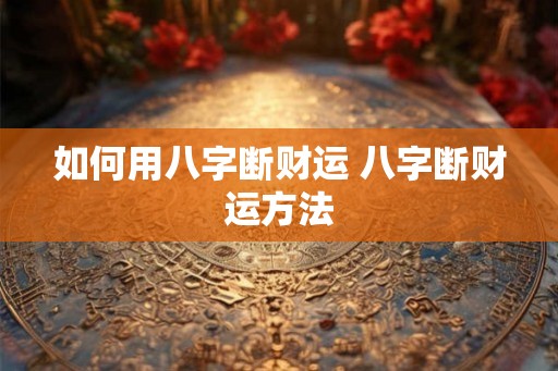 如何用八字断财运 八字断财运方法 如何用八字断财运 八字断财运方法