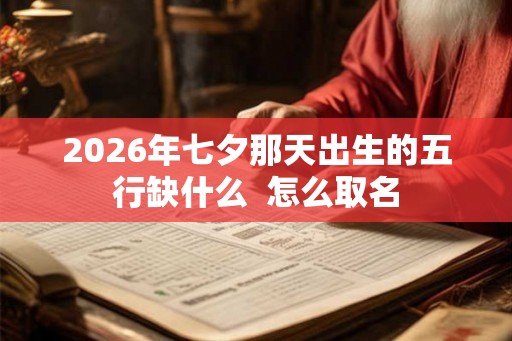2026年七夕那天出生的五行缺什么  怎么取名