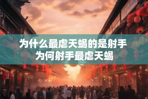 为什么最虐天蝎的是射手 为何射手最虐天蝎