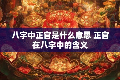八字中正官是什么意思 正官在八字中的含义