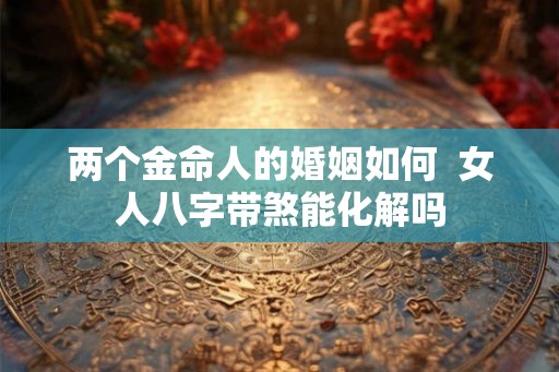 两个金命人的婚姻如何  女人八字带煞能化解吗