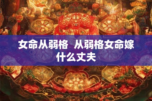女命从弱格  从弱格女命嫁什么丈夫