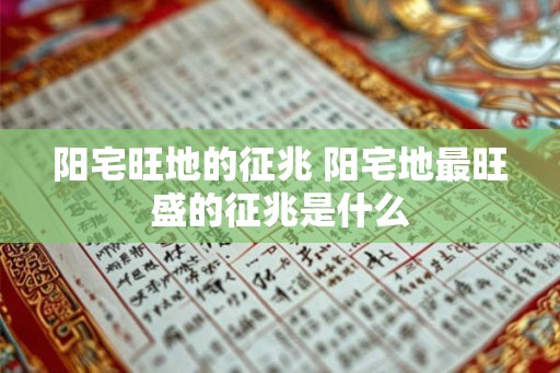 阳宅旺地的征兆 阳宅地最旺盛的征兆是什么 阳宅旺地的征兆 阳宅地最旺盛的征兆是什么
