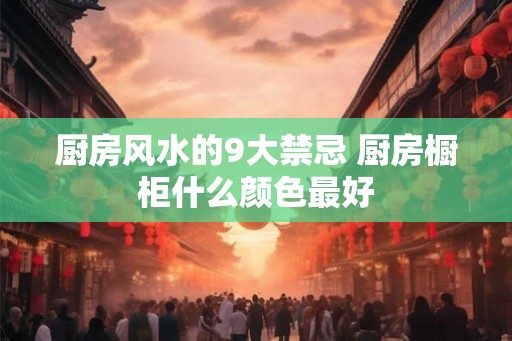 厨房风水的9大禁忌 厨房橱柜什么颜色最好