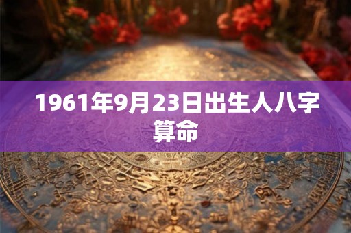 1961年9月23日出生人八字算命
