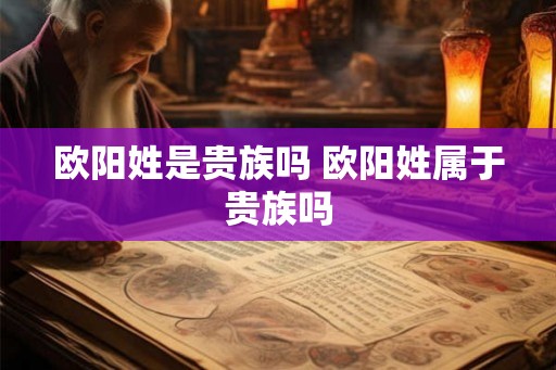 欧阳姓是贵族吗 欧阳姓属于贵族吗