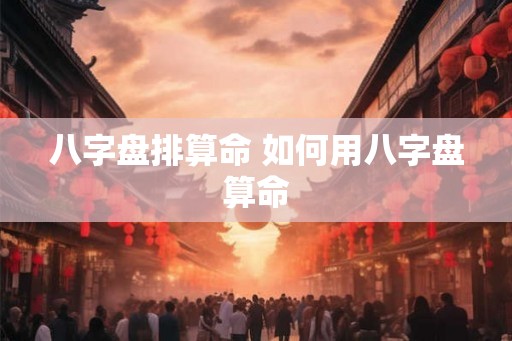 八字盘排算命 如何用八字盘算命
