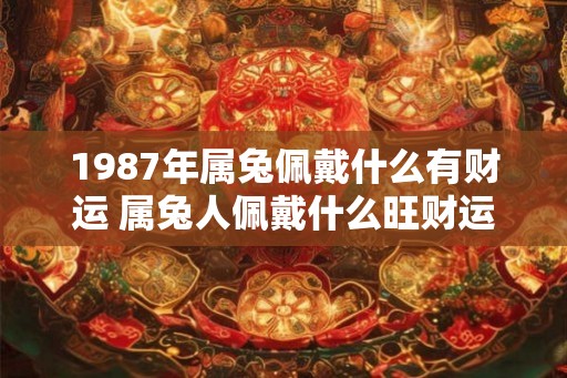 1987年属兔佩戴什么有财运 属兔人佩戴什么旺财运