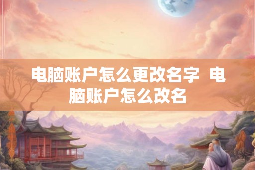 电脑账户怎么更改名字  电脑账户怎么改名