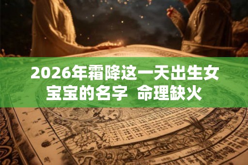 2026年霜降这一天出生女宝宝的名字 命理缺火 2026年霜降这一天出生女宝宝的名字 命理缺火