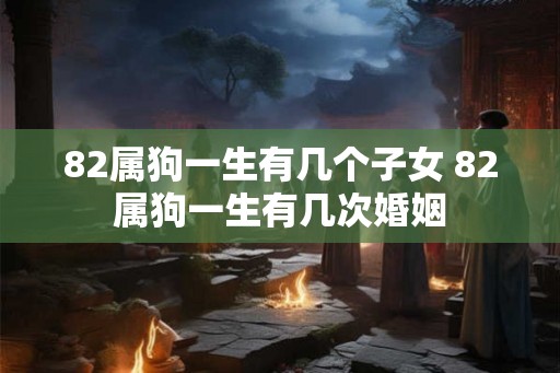 82属狗一生有几个子女 82属狗一生有几次婚姻