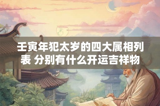 壬寅年犯太岁的四大属相列表 分别有什么开运吉祥物