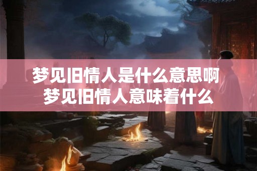 梦见旧情人是什么意思啊 梦见旧情人意味着什么