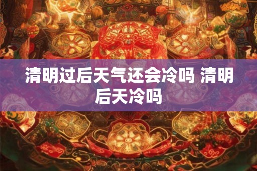 清明过后天气还会冷吗 清明后天冷吗