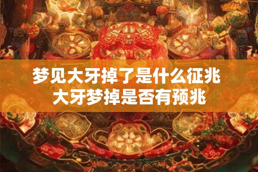 梦见大牙掉了是什么征兆 大牙梦掉是否有预兆 梦见大牙掉了是什么征兆 大牙梦掉是否有预兆