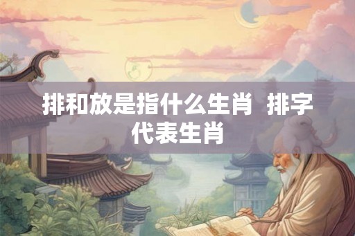 排和放是指什么生肖  排字代表生肖