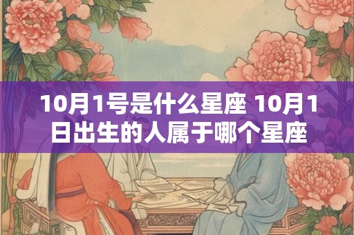10月1号是什么星座 10月1日出生的人属于哪个星座 10月1号是什么星座 10月1日出生的人属于哪个星座
