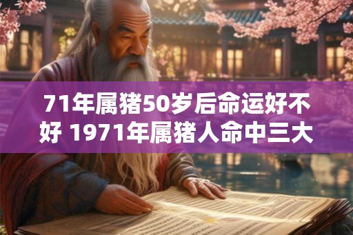 71年属猪50岁后命运好不好 1971年属猪人命中三大坎 71年属猪50岁后命运好不好 1971年属猪人命中三大坎