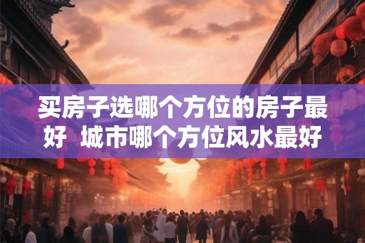 买房子选哪个方位的房子最好  城市哪个方位风水最好