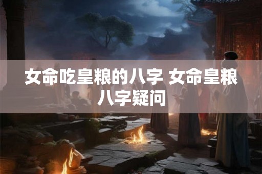 女命吃皇粮的八字 女命皇粮八字疑问