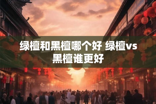 绿檀和黑檀哪个好 绿檀vs黑檀谁更好