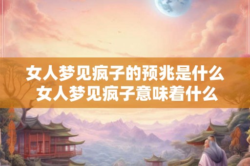 女人梦见疯子的预兆是什么 女人梦见疯子意味着什么
