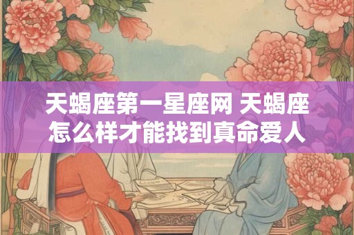 天蝎座第一星座网 天蝎座怎么样才能找到真命爱人