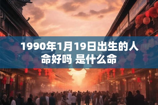 1990年1月19日出生的人命好吗 是什么命 1990年1月19日出生的人命好吗 是什么命