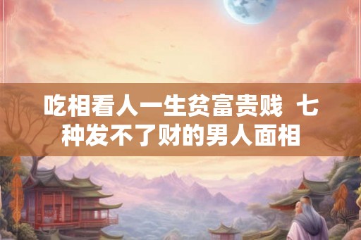 吃相看人一生贫富贵贱 七种发不了财的男人面相 吃相看人一生贫富贵贱 七种发不了财的男人面相