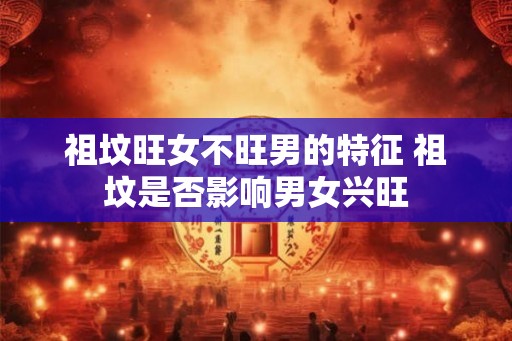 祖坟旺女不旺男的特征 祖坟是否影响男女兴旺