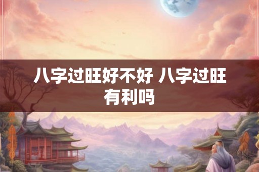八字过旺好不好 八字过旺有利吗