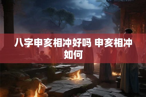 八字申亥相冲好吗 申亥相冲如何