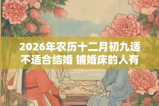2026年农历十二月初九适不适合结婚 铺婚床的人有什么讲究