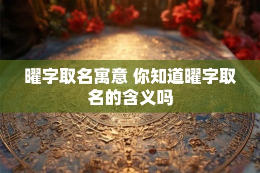 曜字取名寓意 你知道曜字取名的含义吗
