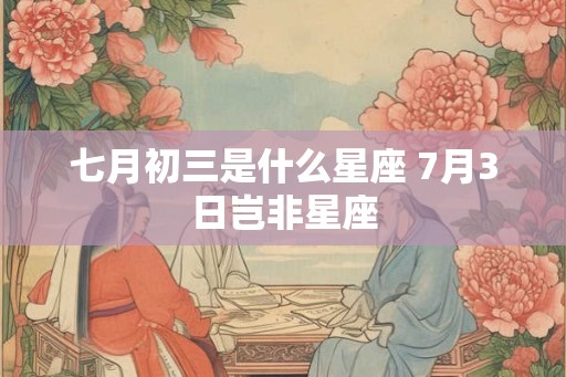 七月初三是什么星座 7月3日岂非星座