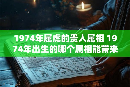 1974年属虎的贵人属相 1974年出生的哪个属相能带来好运