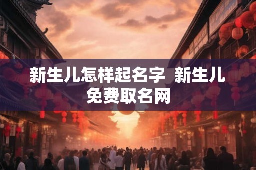 新生儿怎样起名字  新生儿免费取名网