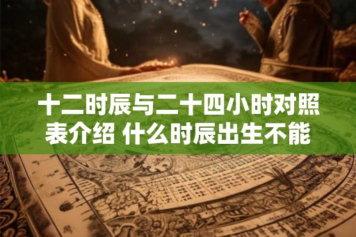 十二时辰与二十四小时对照表介绍 什么时辰出生不能算命 十二时辰与二十四小时对照表介绍 什么时辰出生不能算命