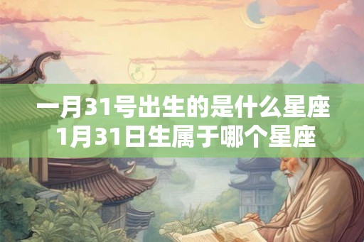 一月31号出生的是什么星座 1月31日生属于哪个星座 一月31号出生的是什么星座 1月31日生属于哪个星座