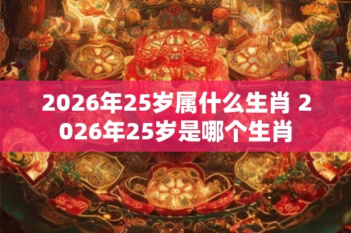 2026年25岁属什么生肖 2026年25岁是哪个生肖 2026年25岁属什么生肖 2026年25岁是哪个生肖
