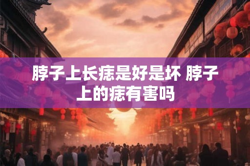脖子上长痣是好是坏 脖子上的痣有害吗