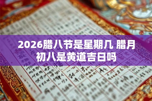 2026腊八节是星期几 腊月初八是黄道吉日吗