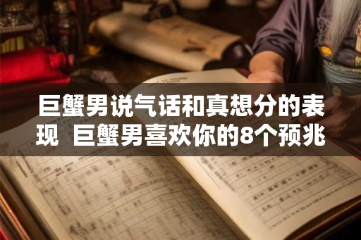 巨蟹男说气话和真想分的表现  巨蟹男喜欢你的8个预兆