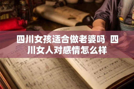 四川女孩适合做老婆吗 四川女人对感情怎么样 四川女孩适合做老婆吗 四川女人对感情怎么样