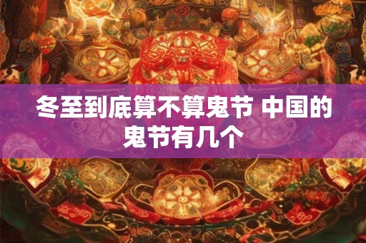 冬至到底算不算鬼节 中国的鬼节有几个