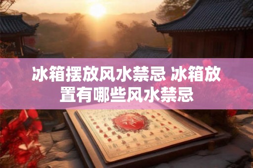 冰箱摆放风水禁忌 冰箱放置有哪些风水禁忌