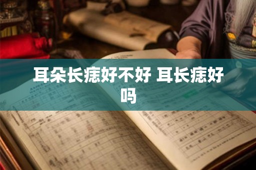 耳朵长痣好不好 耳长痣好吗 耳朵长痣好不好 耳长痣好吗