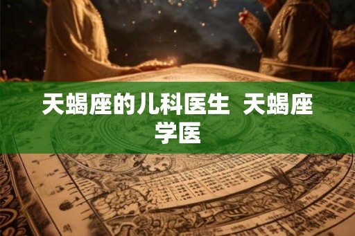 天蝎座的儿科医生  天蝎座学医